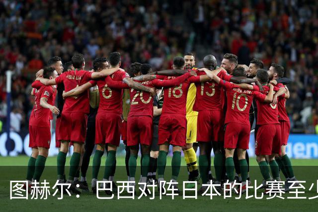 图赫尔：巴西对阵日本的比赛至少是四分之一决赛级别的