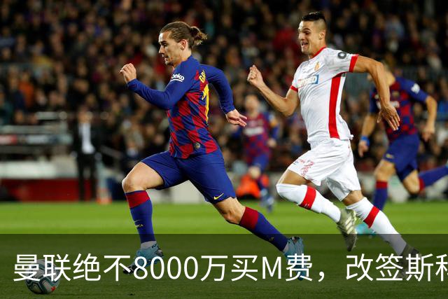 曼联绝不8000万买M费，改签斯科特理由揭秘！阿森纳率先问价被拒