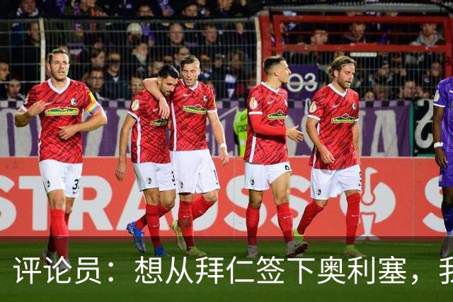 评论员：想从拜仁签下奥利塞，我觉得很难实现，明年或许还有机会